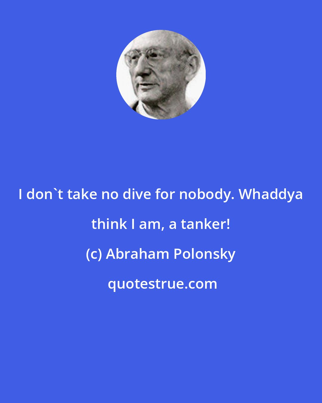 Abraham Polonsky: I don't take no dive for nobody. Whaddya think I am, a tanker!