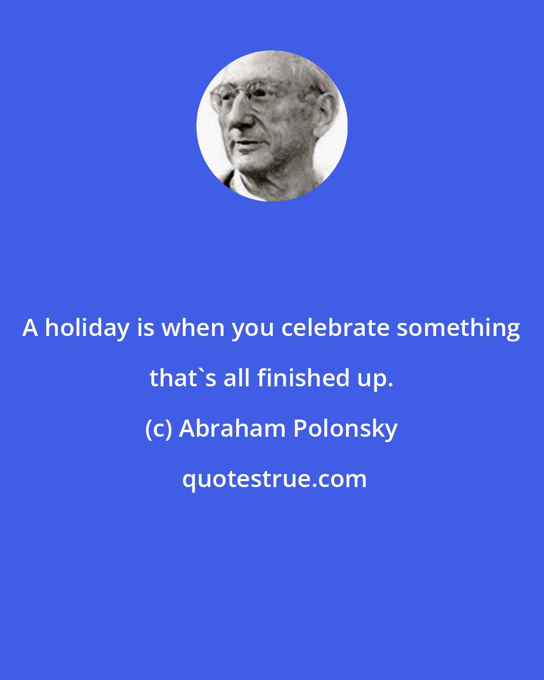 Abraham Polonsky: A holiday is when you celebrate something that's all finished up.