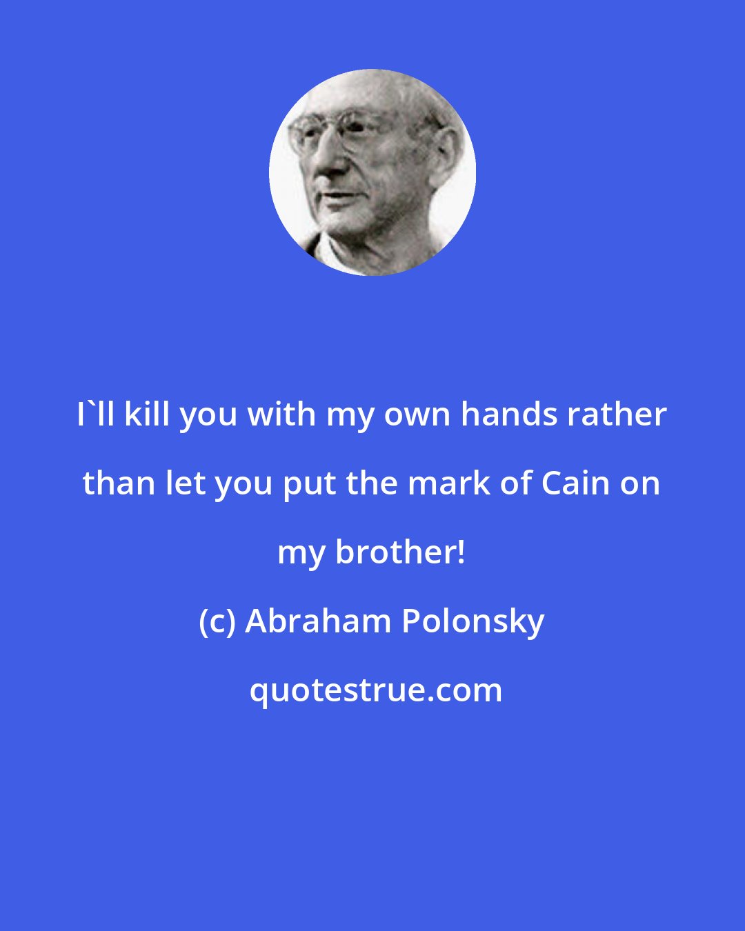 Abraham Polonsky: I'll kill you with my own hands rather than let you put the mark of Cain on my brother!