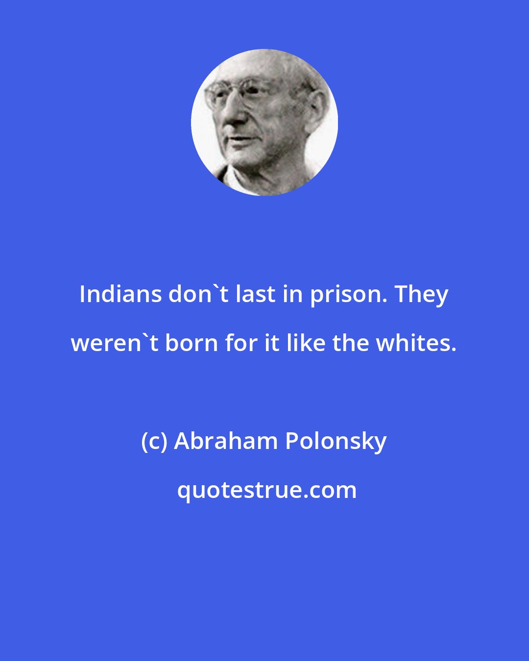 Abraham Polonsky: Indians don't last in prison. They weren't born for it like the whites.