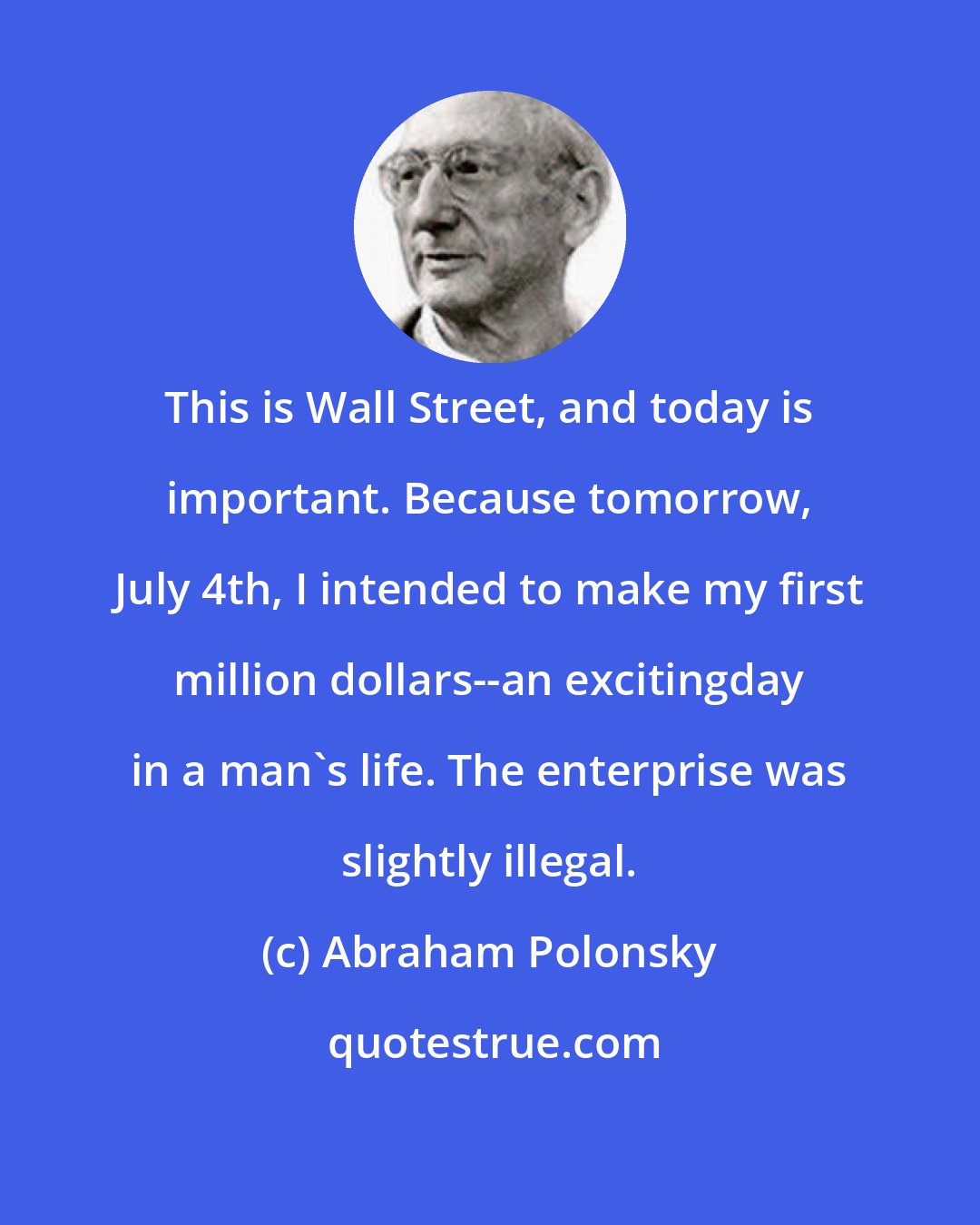 Abraham Polonsky: This is Wall Street, and today is important. Because tomorrow, July 4th, I intended to make my first million dollars--an excitingday in a man's life. The enterprise was slightly illegal.