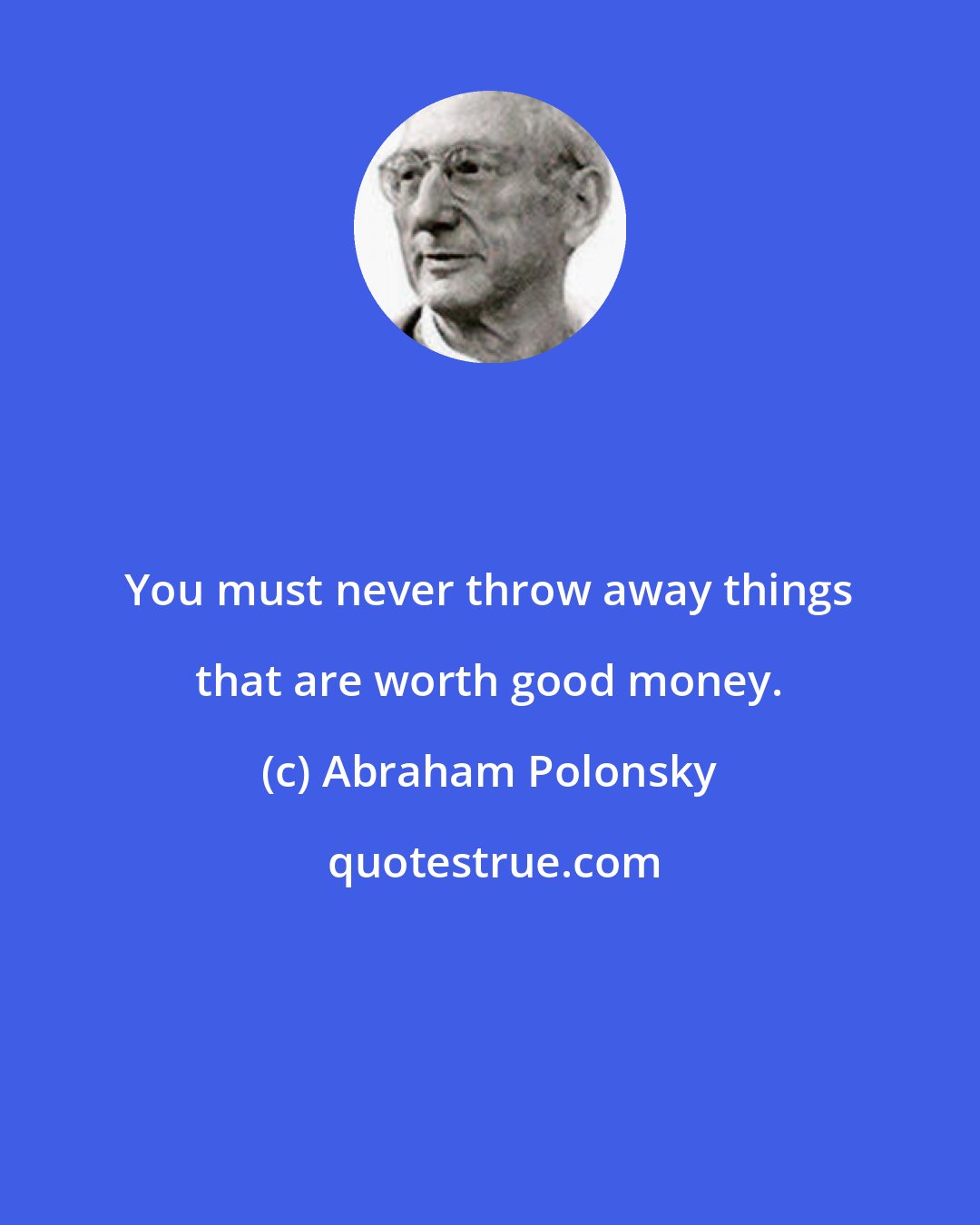 Abraham Polonsky: You must never throw away things that are worth good money.