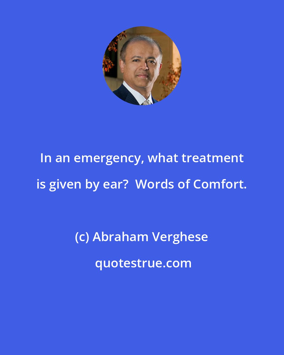 Abraham Verghese: In an emergency, what treatment is given by ear?  Words of Comfort.