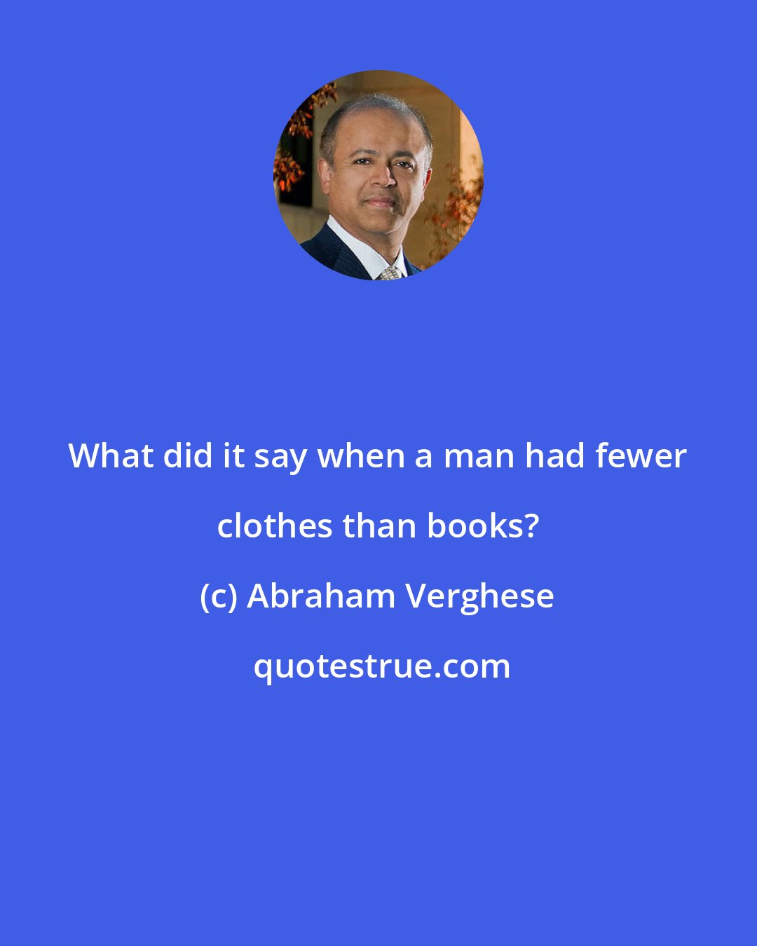 Abraham Verghese: What did it say when a man had fewer clothes than books?