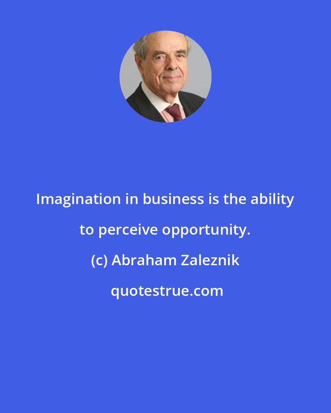 Abraham Zaleznik: Imagination in business is the ability to perceive opportunity.