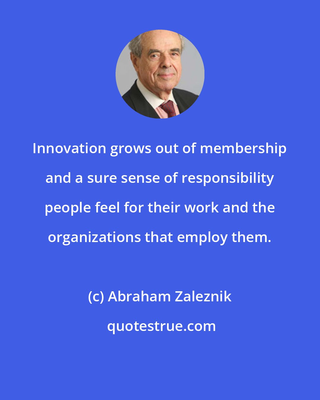 Abraham Zaleznik: Innovation grows out of membership and a sure sense of responsibility people feel for their work and the organizations that employ them.