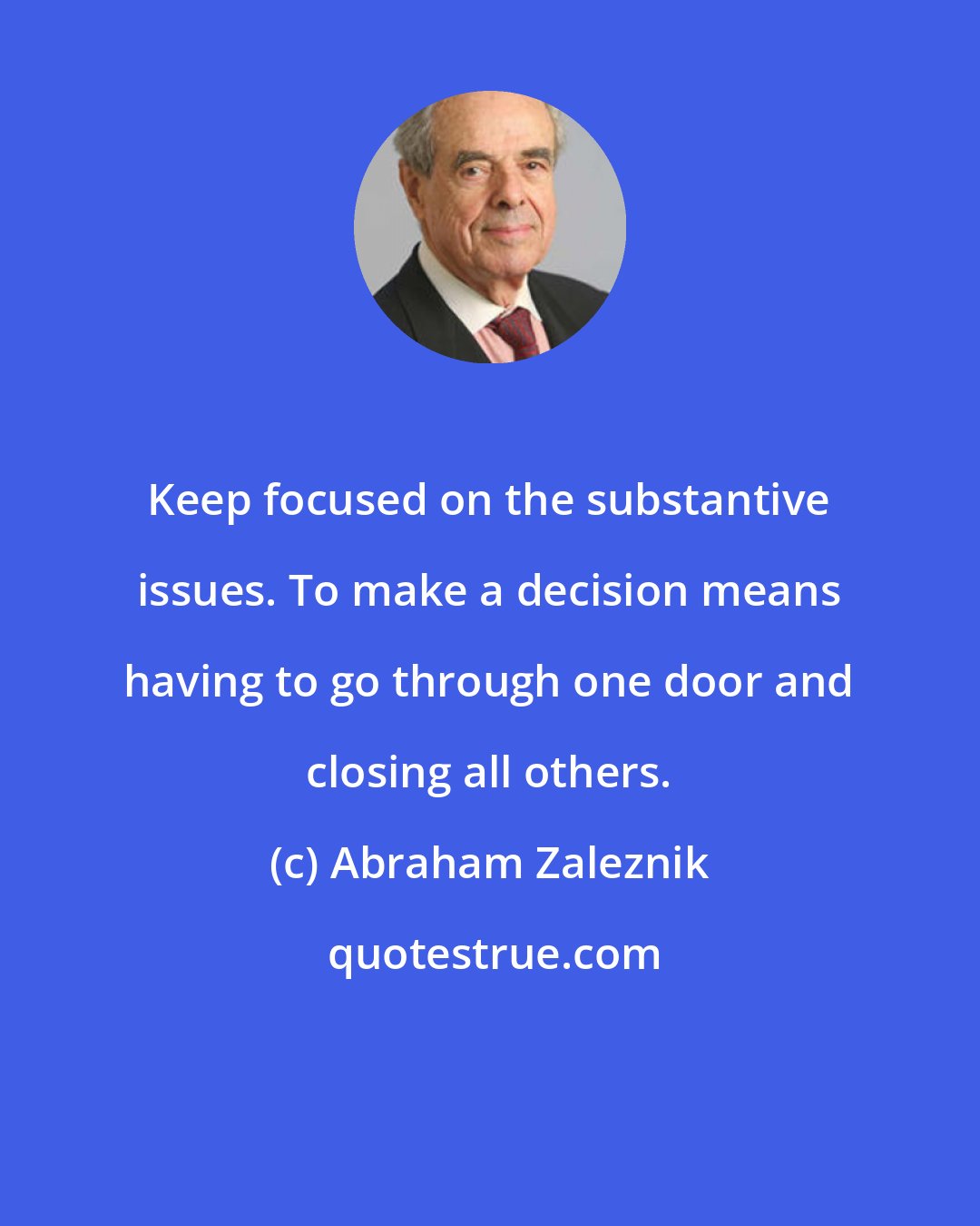 Abraham Zaleznik: Keep focused on the substantive issues. To make a decision means having to go through one door and closing all others.