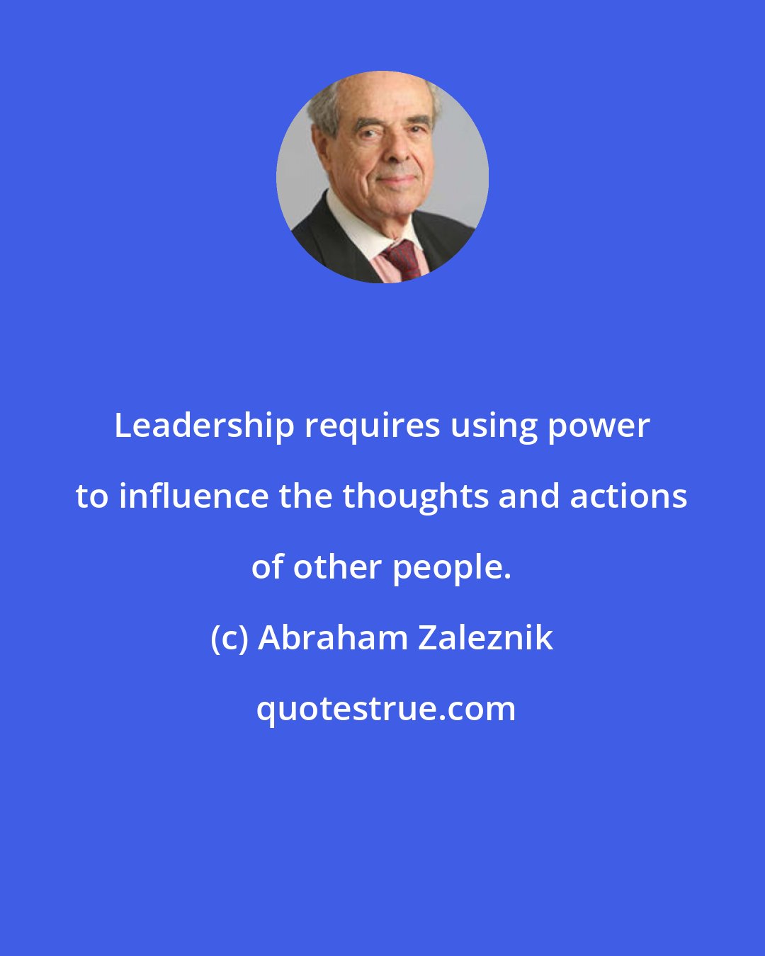 Abraham Zaleznik: Leadership requires using power to influence the thoughts and actions of other people.