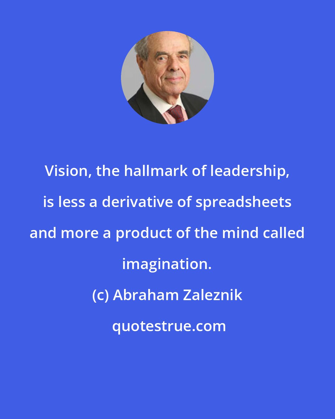 Abraham Zaleznik: Vision, the hallmark of leadership, is less a derivative of spreadsheets and more a product of the mind called imagination.