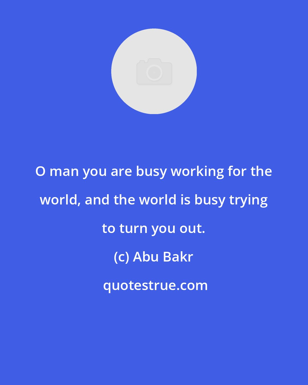 Abu Bakr: O man you are busy working for the world, and the world is busy trying to turn you out.