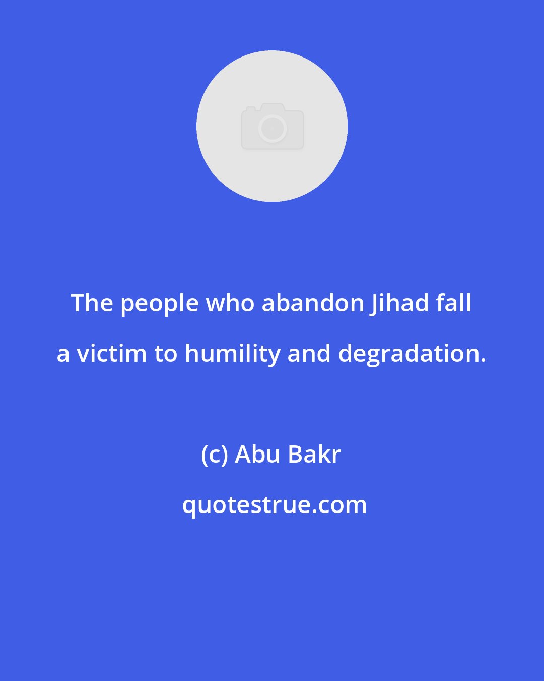 Abu Bakr: The people who abandon Jihad fall a victim to humility and degradation.