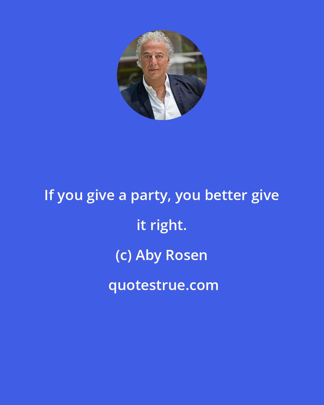 Aby Rosen: If you give a party, you better give it right.