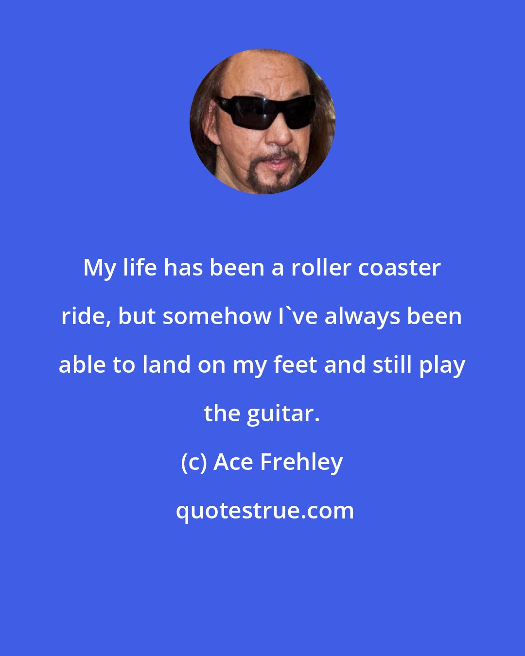 Ace Frehley: My life has been a roller coaster ride, but somehow I've always been able to land on my feet and still play the guitar.
