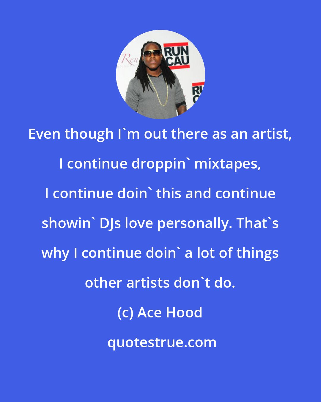 Ace Hood: Even though I'm out there as an artist, I continue droppin' mixtapes, I continue doin' this and continue showin' DJs love personally. That's why I continue doin' a lot of things other artists don't do.