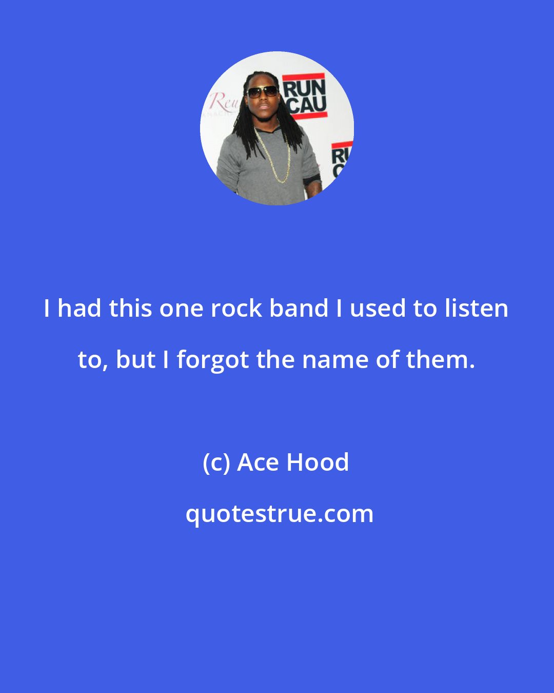 Ace Hood: I had this one rock band I used to listen to, but I forgot the name of them.