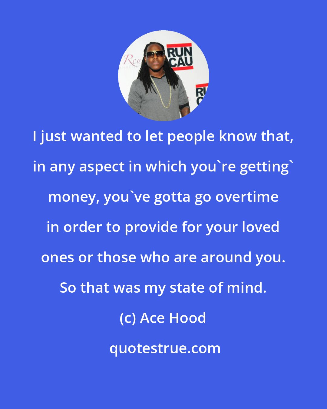 Ace Hood: I just wanted to let people know that, in any aspect in which you're getting' money, you've gotta go overtime in order to provide for your loved ones or those who are around you. So that was my state of mind.