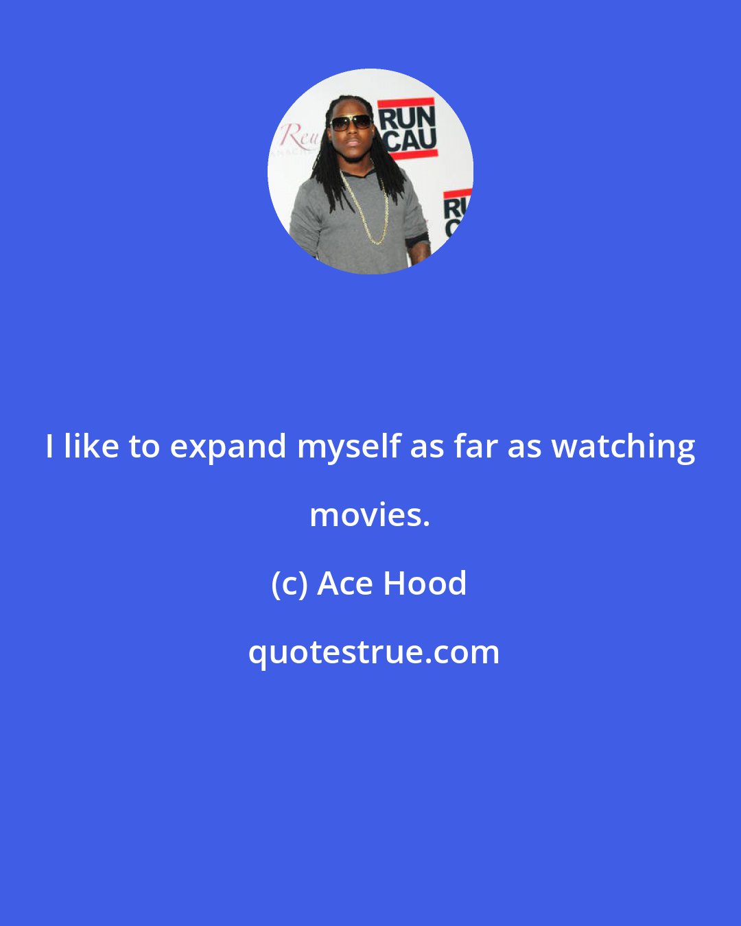 Ace Hood: I like to expand myself as far as watching movies.