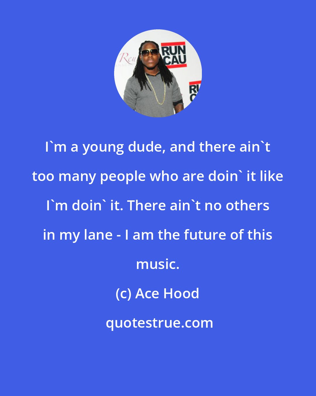 Ace Hood: I'm a young dude, and there ain't too many people who are doin' it like I'm doin' it. There ain't no others in my lane - I am the future of this music.