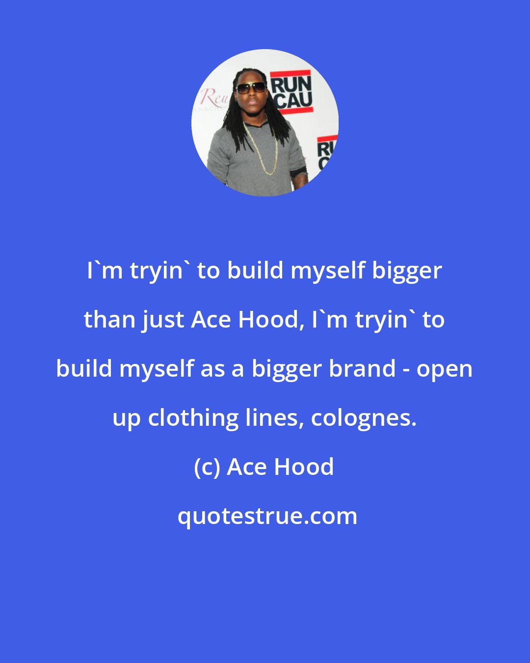 Ace Hood: I'm tryin' to build myself bigger than just Ace Hood, I'm tryin' to build myself as a bigger brand - open up clothing lines, colognes.