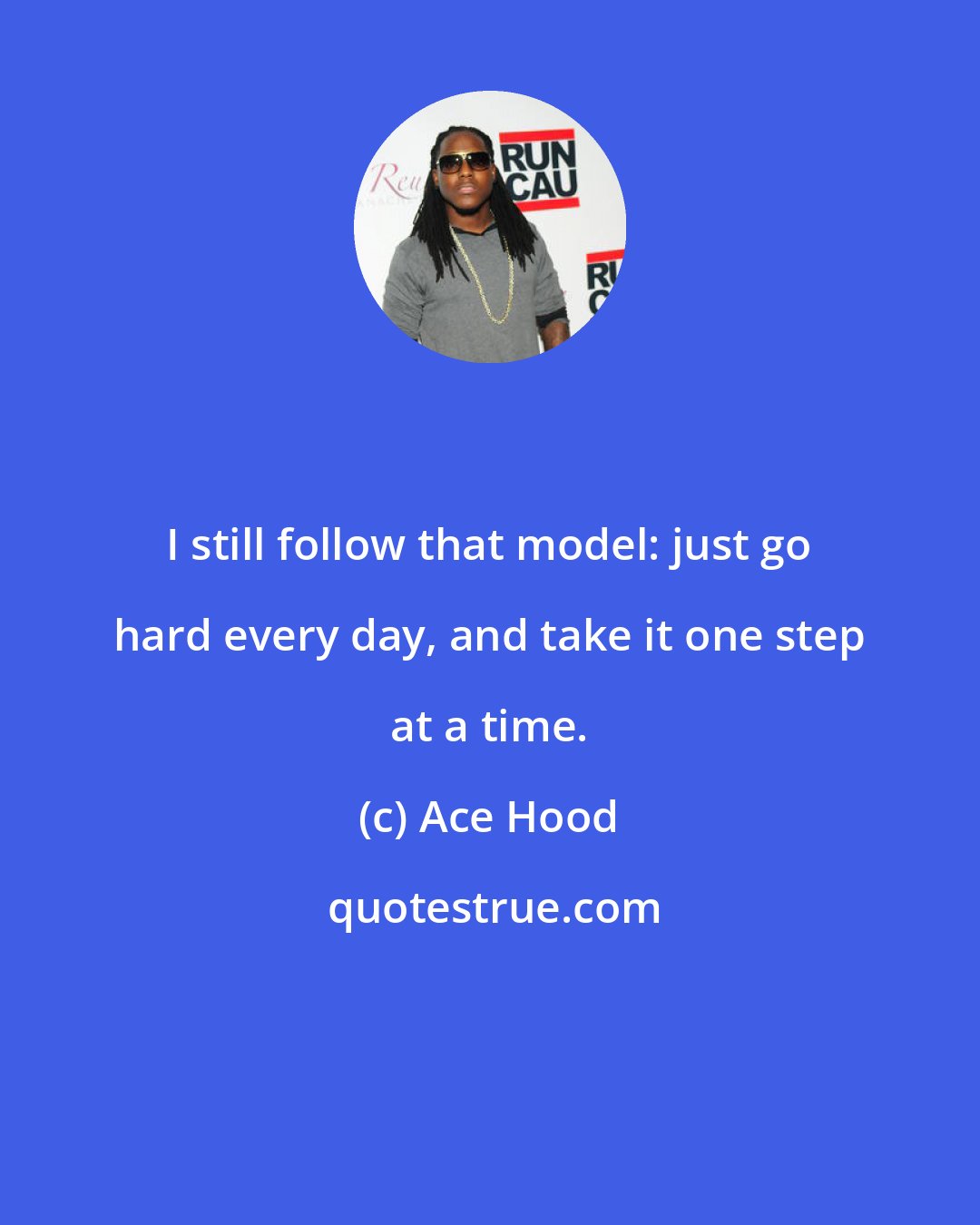 Ace Hood: I still follow that model: just go hard every day, and take it one step at a time.