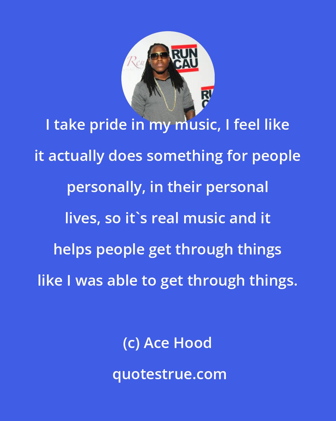 Ace Hood: I take pride in my music, I feel like it actually does something for people personally, in their personal lives, so it's real music and it helps people get through things like I was able to get through things.