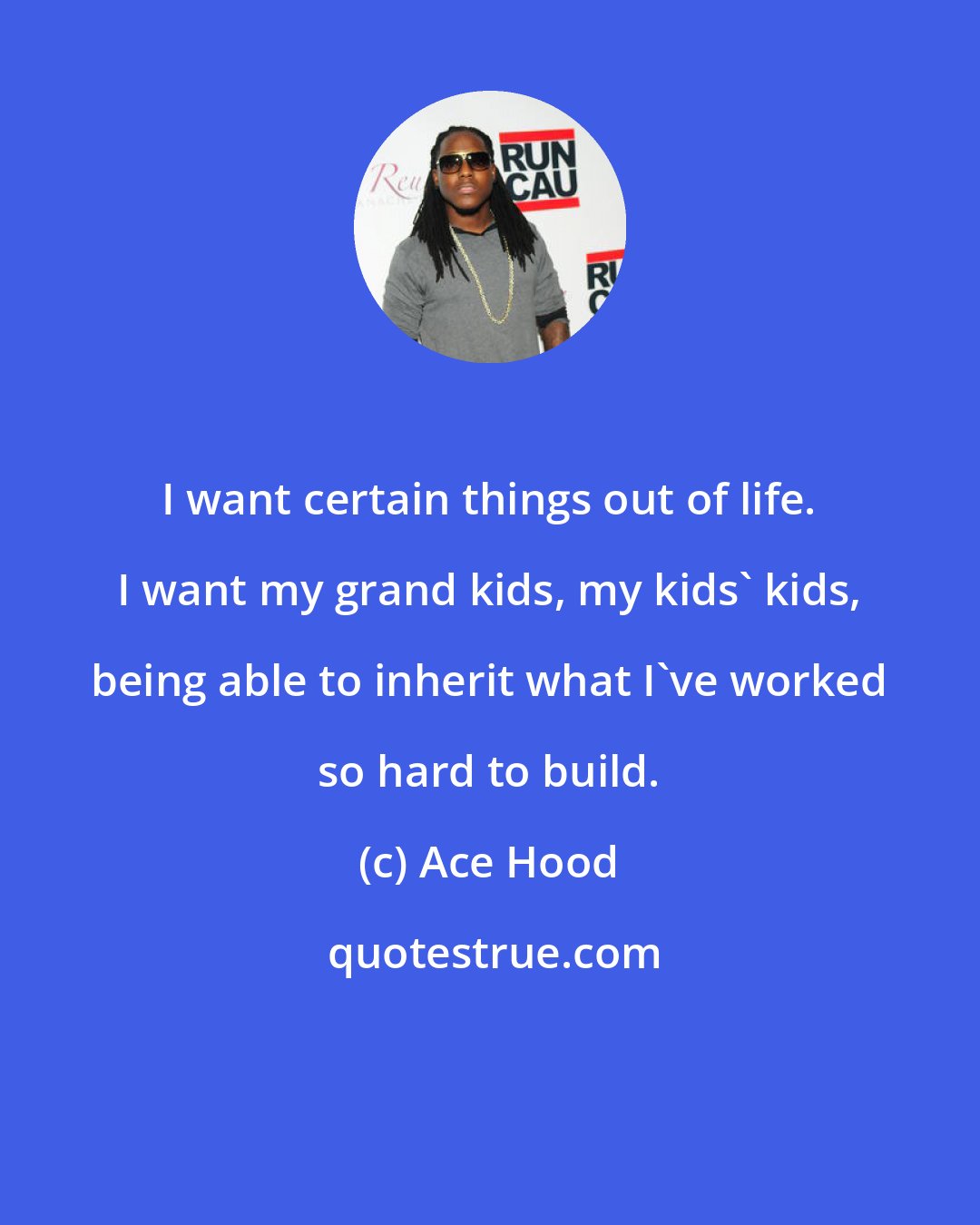 Ace Hood: I want certain things out of life. I want my grand kids, my kids' kids, being able to inherit what I've worked so hard to build.