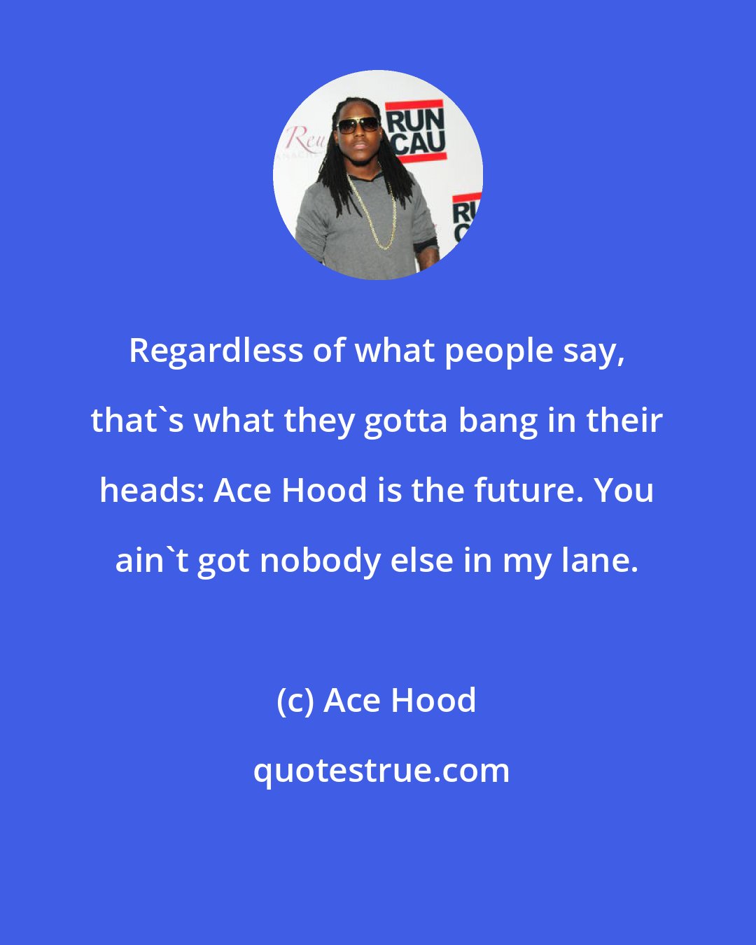 Ace Hood: Regardless of what people say, that's what they gotta bang in their heads: Ace Hood is the future. You ain't got nobody else in my lane.