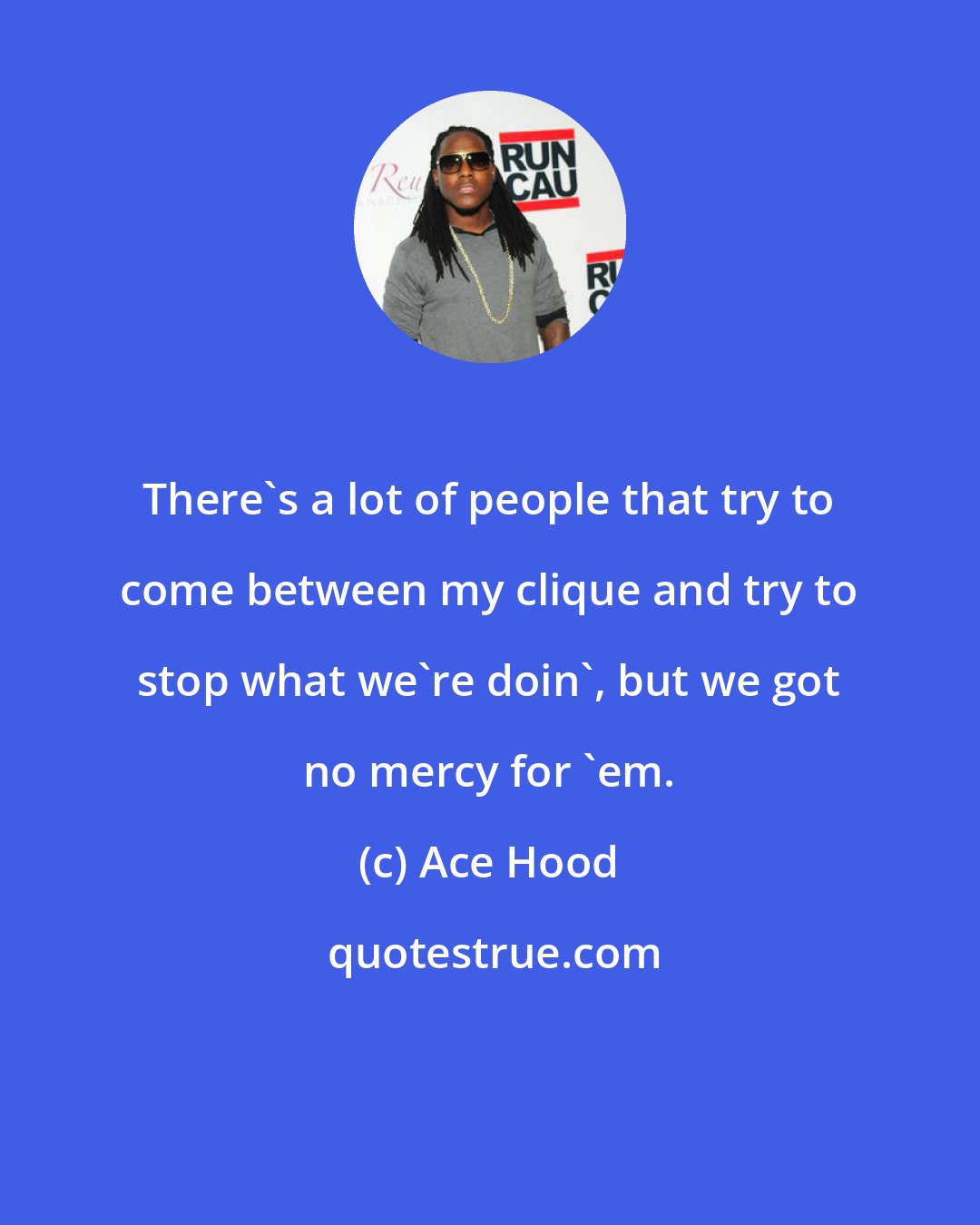 Ace Hood: There's a lot of people that try to come between my clique and try to stop what we're doin', but we got no mercy for 'em.