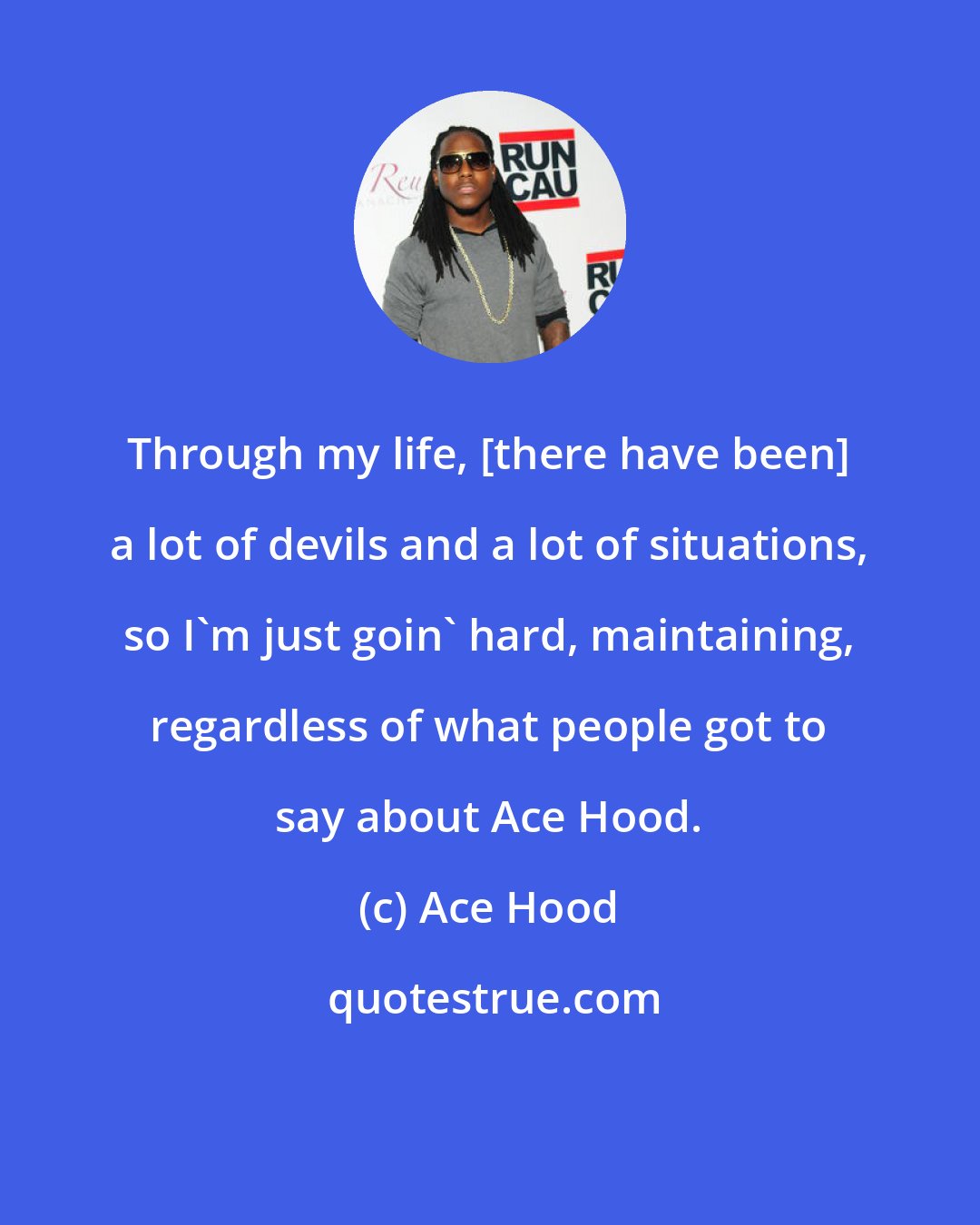 Ace Hood: Through my life, [there have been] a lot of devils and a lot of situations, so I'm just goin' hard, maintaining, regardless of what people got to say about Ace Hood.