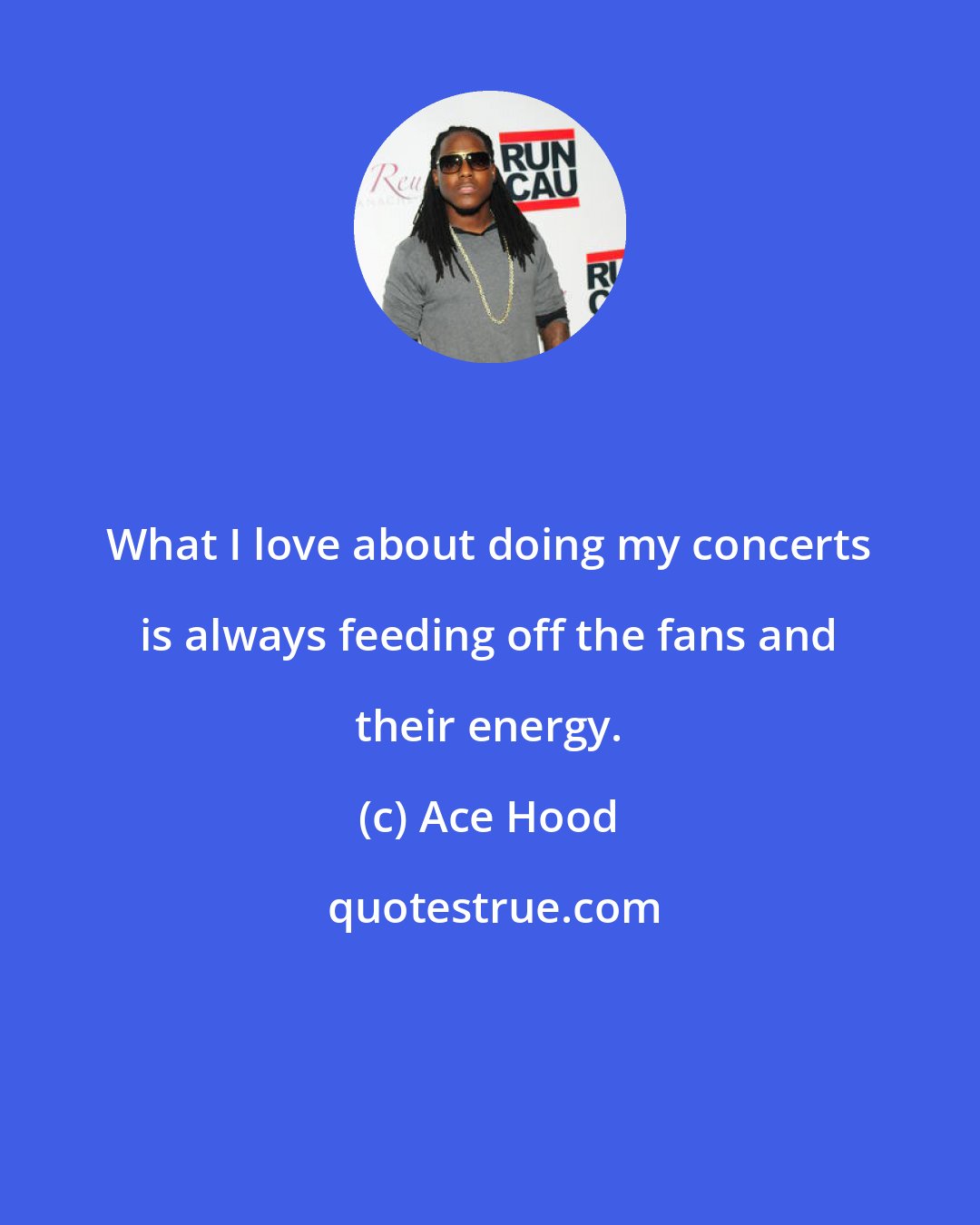 Ace Hood: What I love about doing my concerts is always feeding off the fans and their energy.