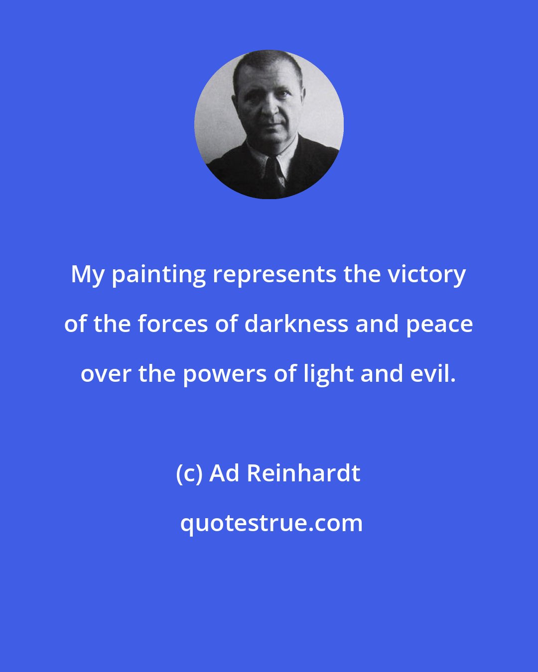 Ad Reinhardt: My painting represents the victory of the forces of darkness and peace over the powers of light and evil.