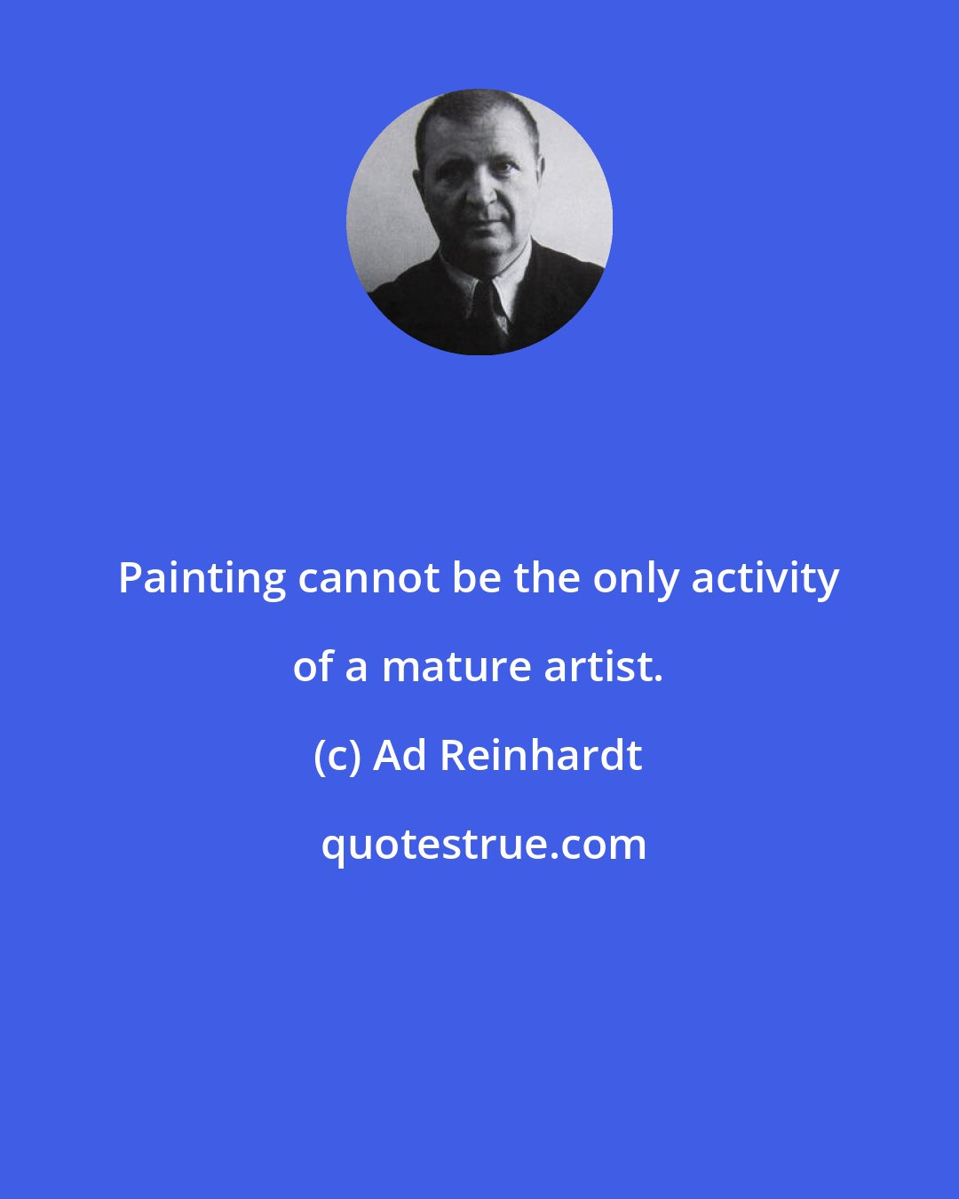 Ad Reinhardt: Painting cannot be the only activity of a mature artist.