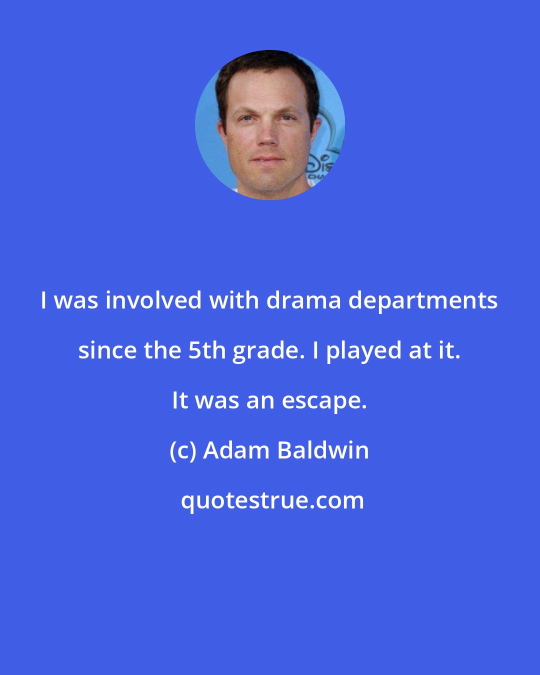 Adam Baldwin: I was involved with drama departments since the 5th grade. I played at it. It was an escape.