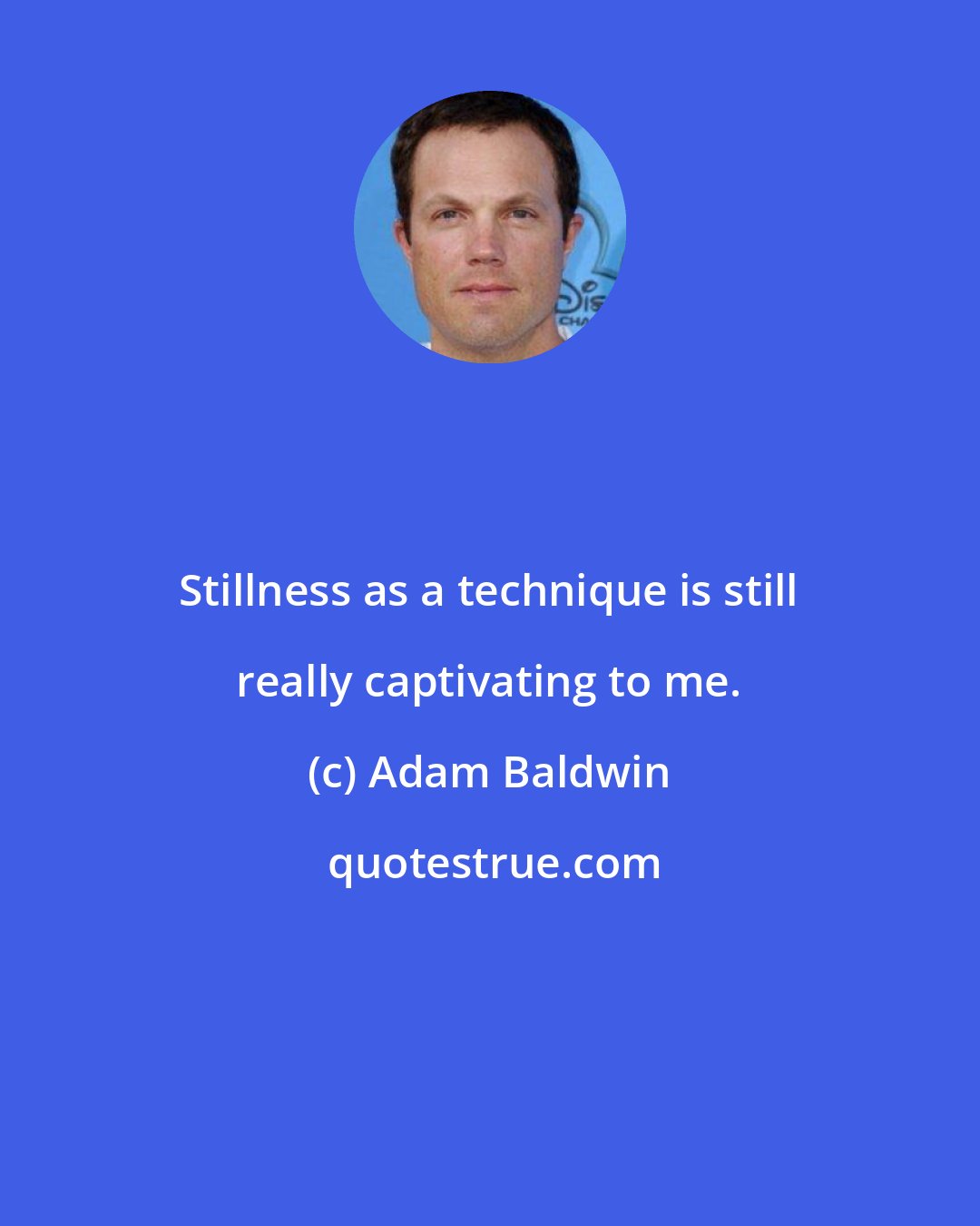 Adam Baldwin: Stillness as a technique is still really captivating to me.