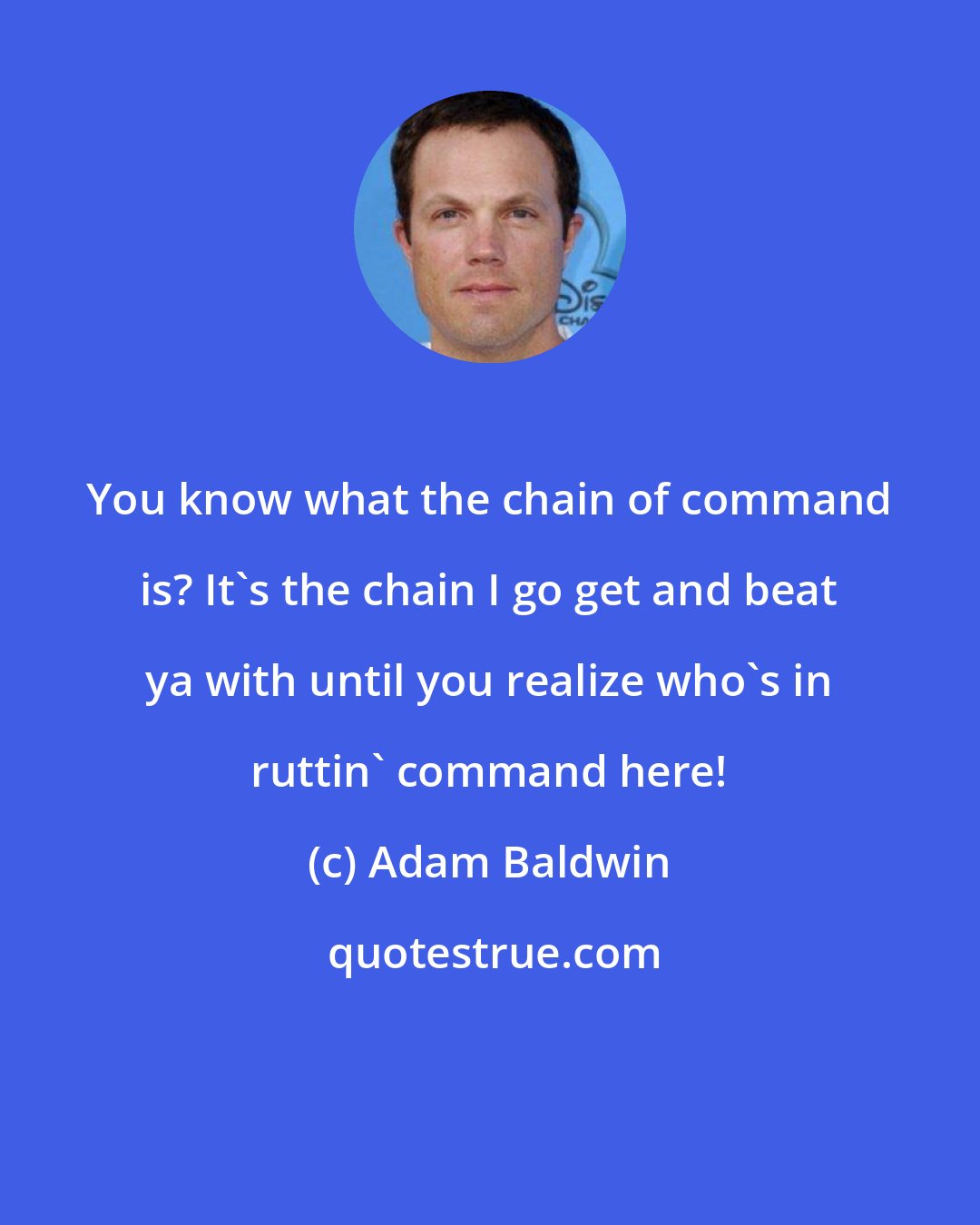 Adam Baldwin: You know what the chain of command is? It's the chain I go get and beat ya with until you realize who's in ruttin' command here!