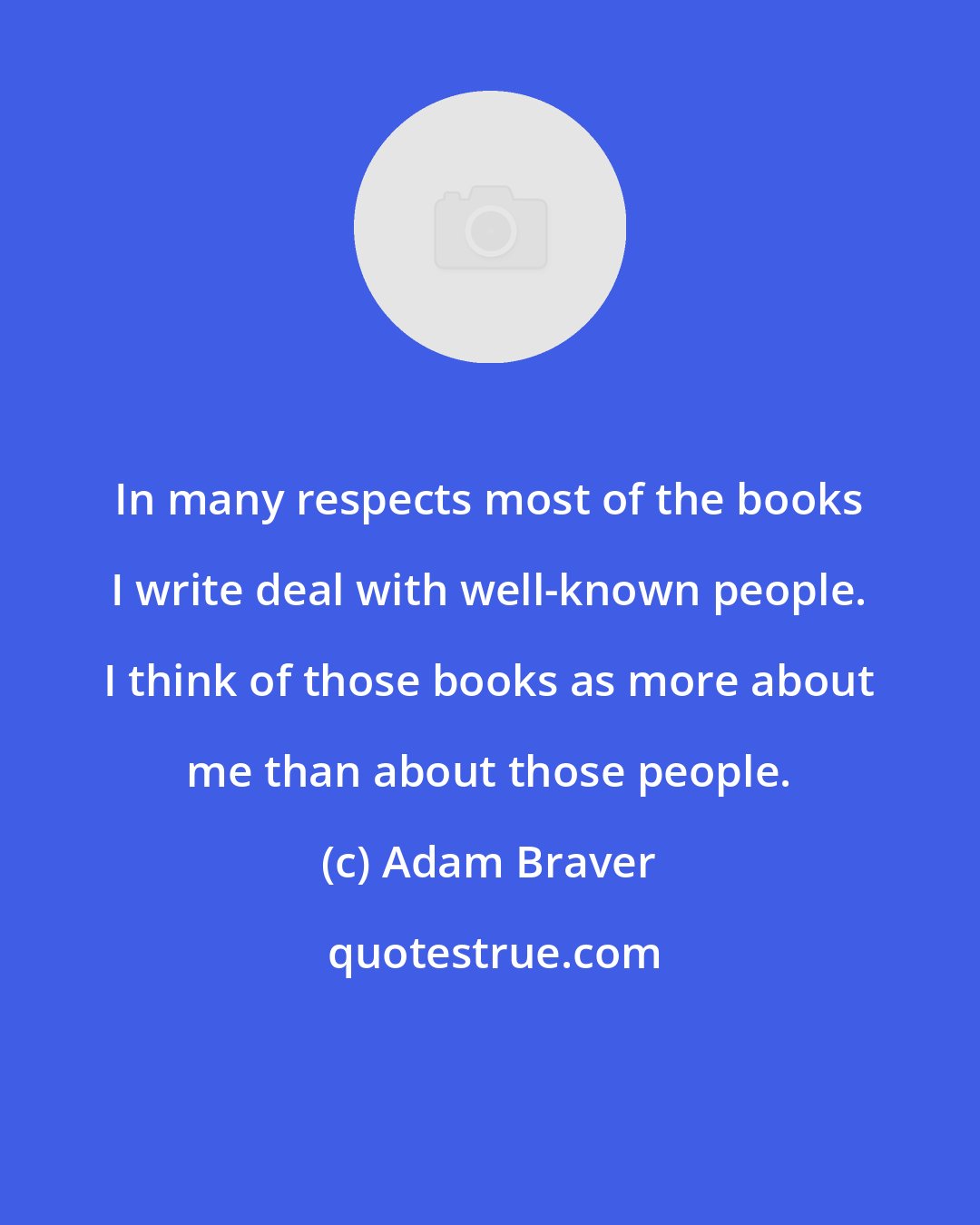 Adam Braver: In many respects most of the books I write deal with well-known people. I think of those books as more about me than about those people.