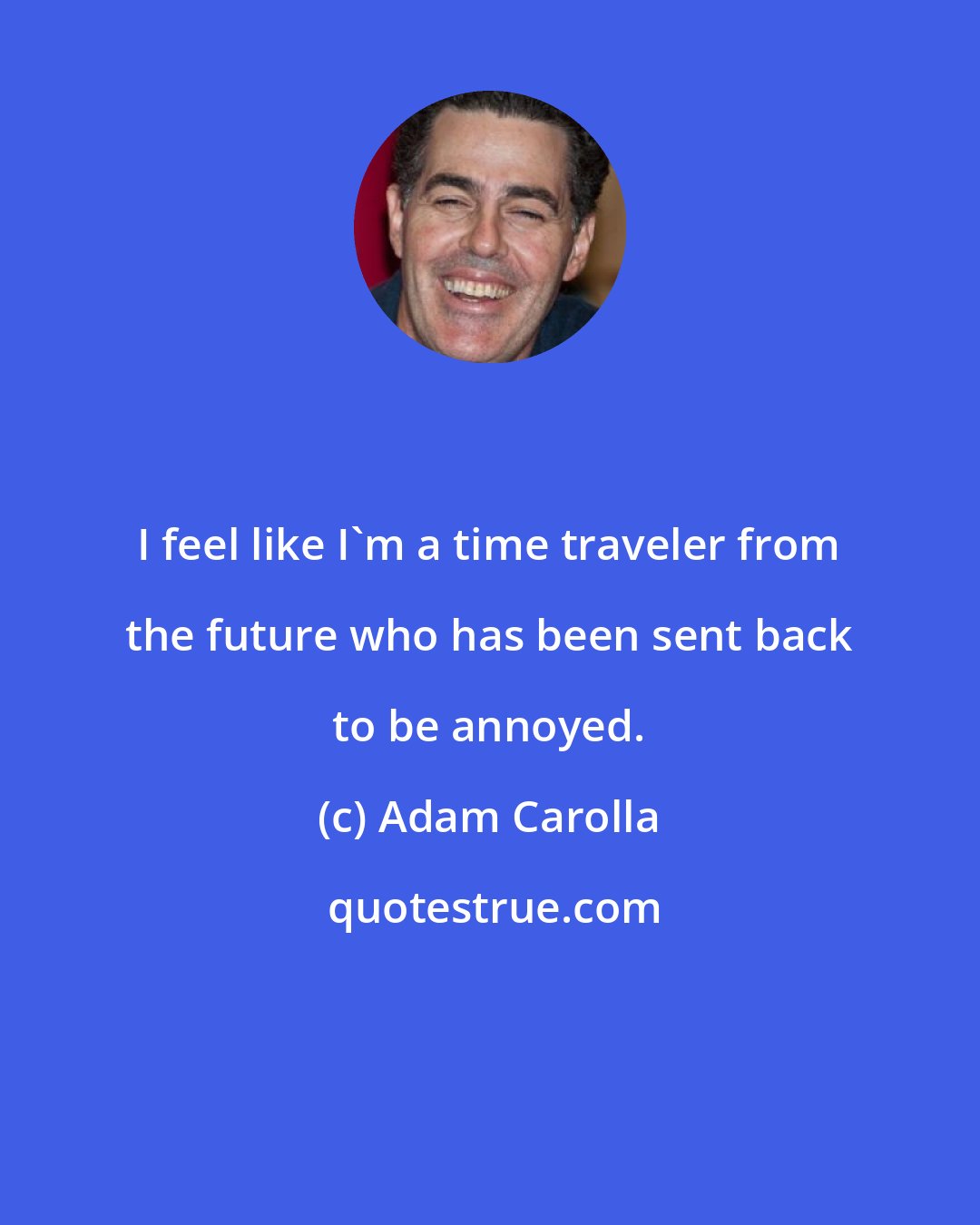 Adam Carolla: I feel like I'm a time traveler from the future who has been sent back to be annoyed.