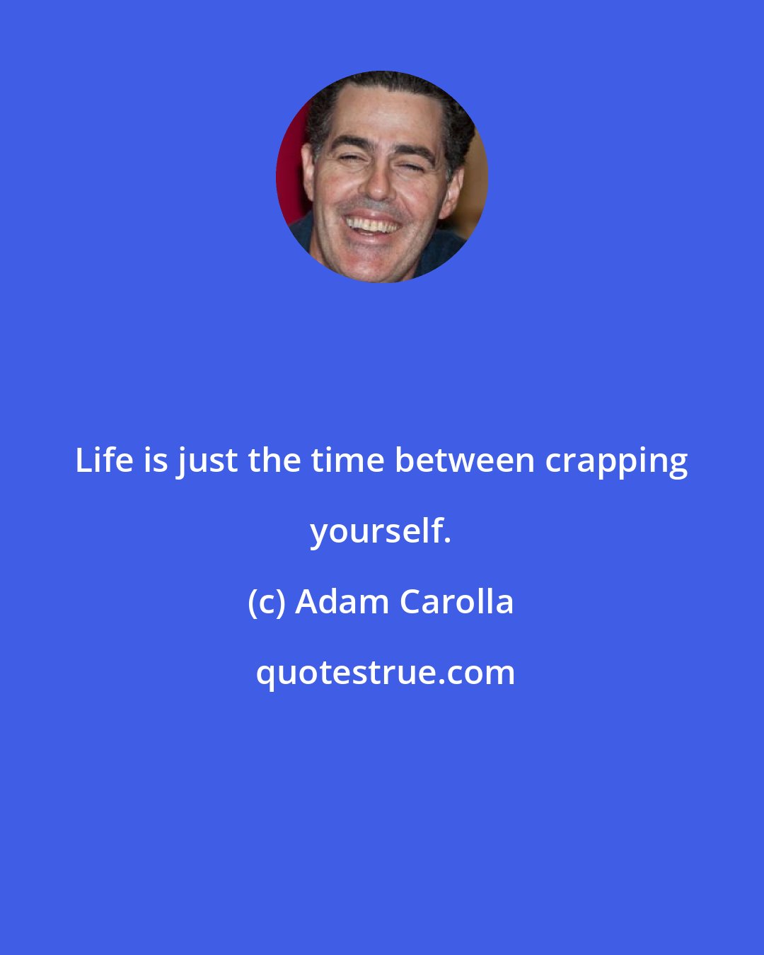 Adam Carolla: Life is just the time between crapping yourself.