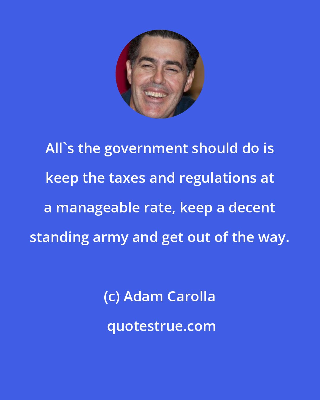 Adam Carolla: All's the government should do is keep the taxes and regulations at a manageable rate, keep a decent standing army and get out of the way.