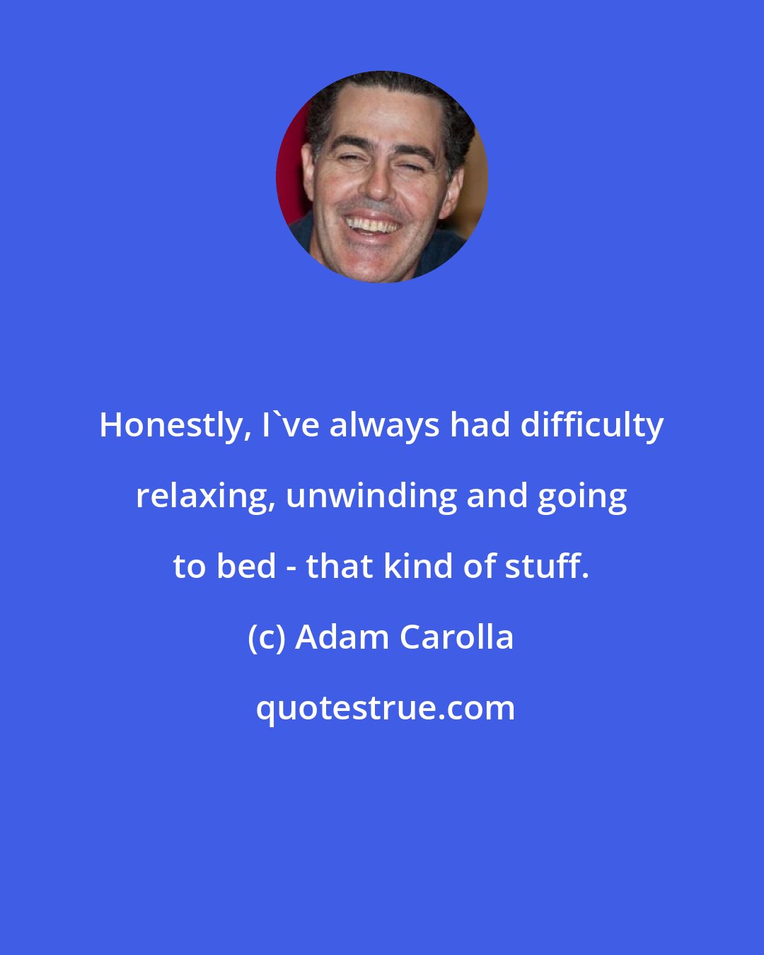 Adam Carolla: Honestly, I've always had difficulty relaxing, unwinding and going to bed - that kind of stuff.