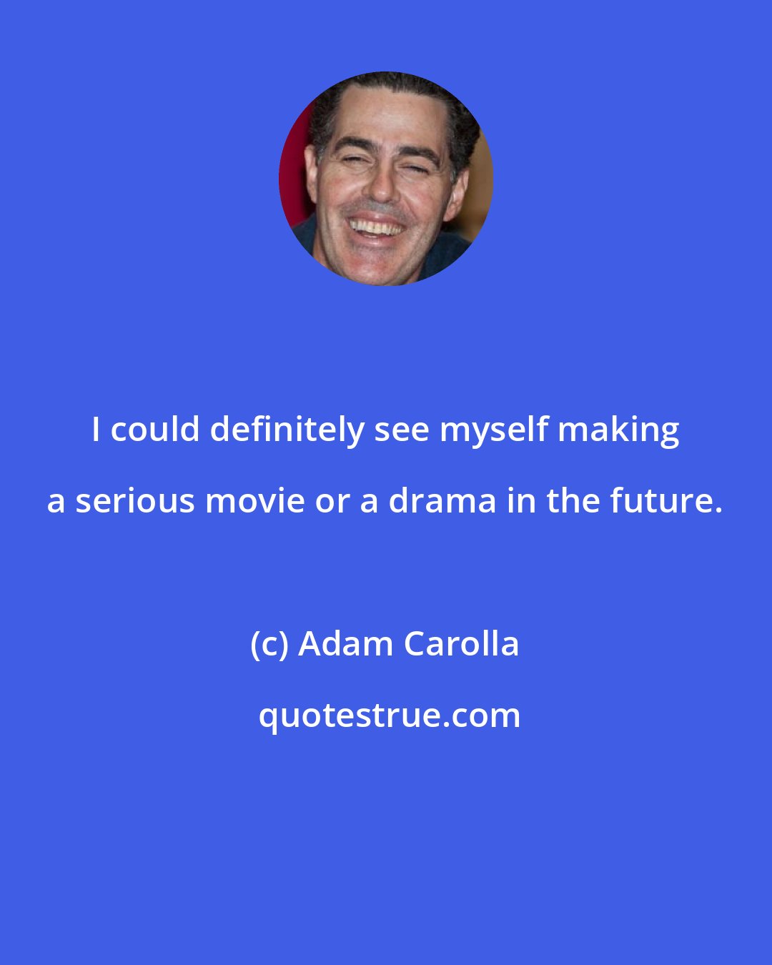 Adam Carolla: I could definitely see myself making a serious movie or a drama in the future.