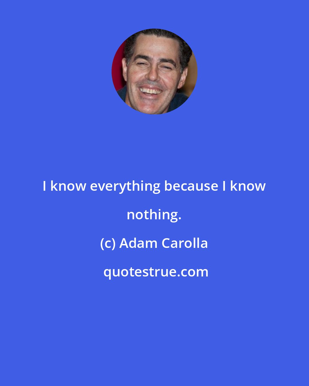 Adam Carolla: I know everything because I know nothing.