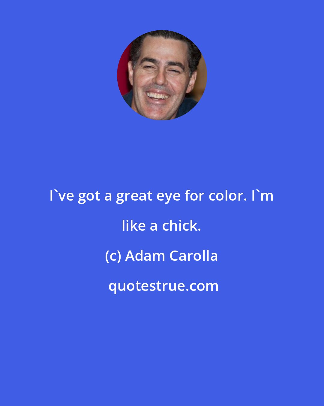 Adam Carolla: I've got a great eye for color. I'm like a chick.