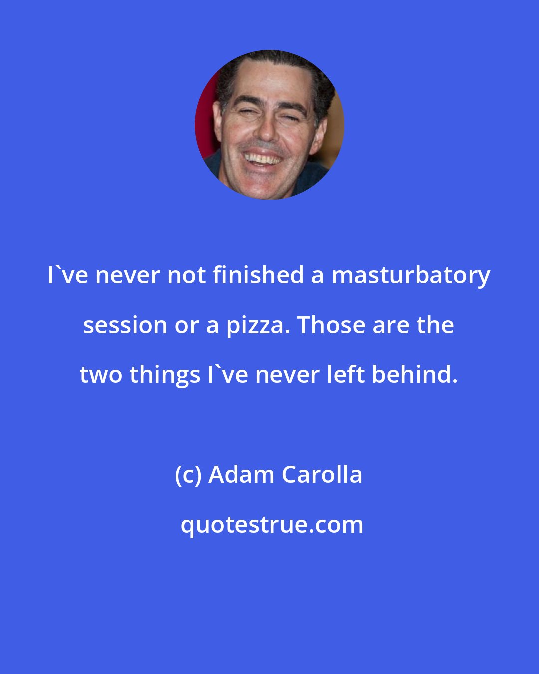 Adam Carolla: I've never not finished a masturbatory session or a pizza. Those are the two things I've never left behind.