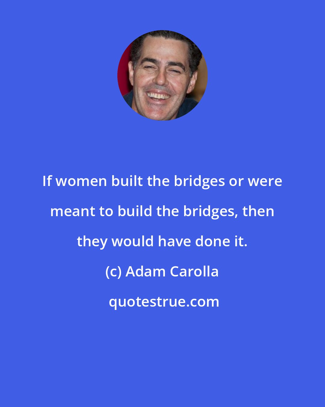 Adam Carolla: If women built the bridges or were meant to build the bridges, then they would have done it.