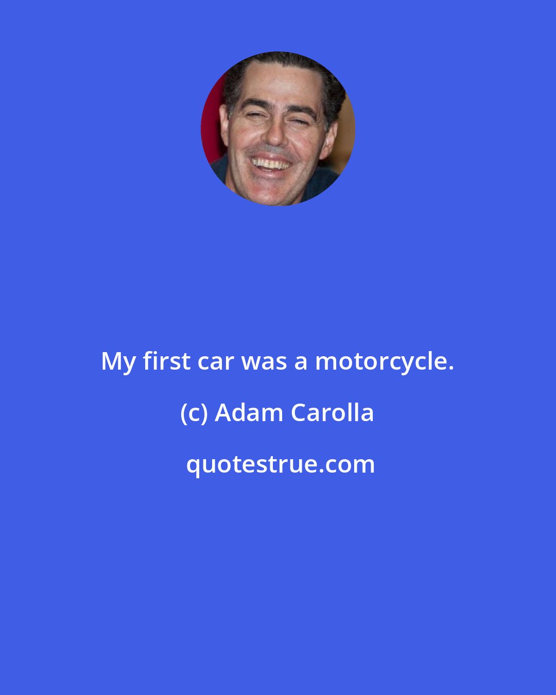 Adam Carolla: My first car was a motorcycle.