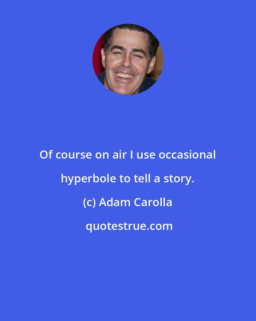 Adam Carolla: Of course on air I use occasional hyperbole to tell a story.