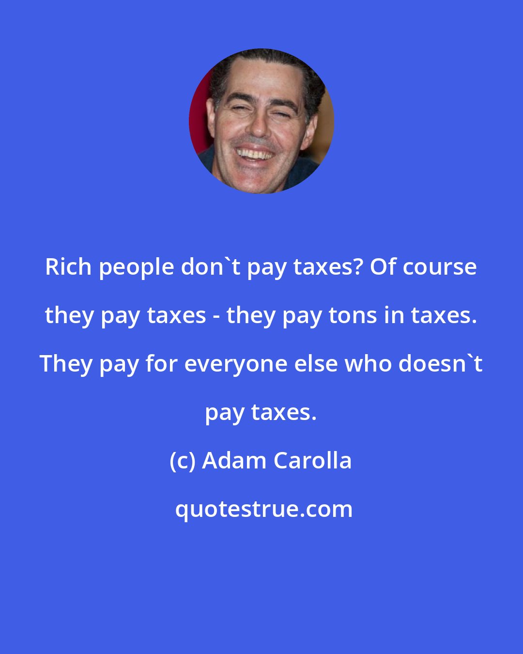 Adam Carolla: Rich people don't pay taxes? Of course they pay taxes - they pay tons in taxes. They pay for everyone else who doesn't pay taxes.