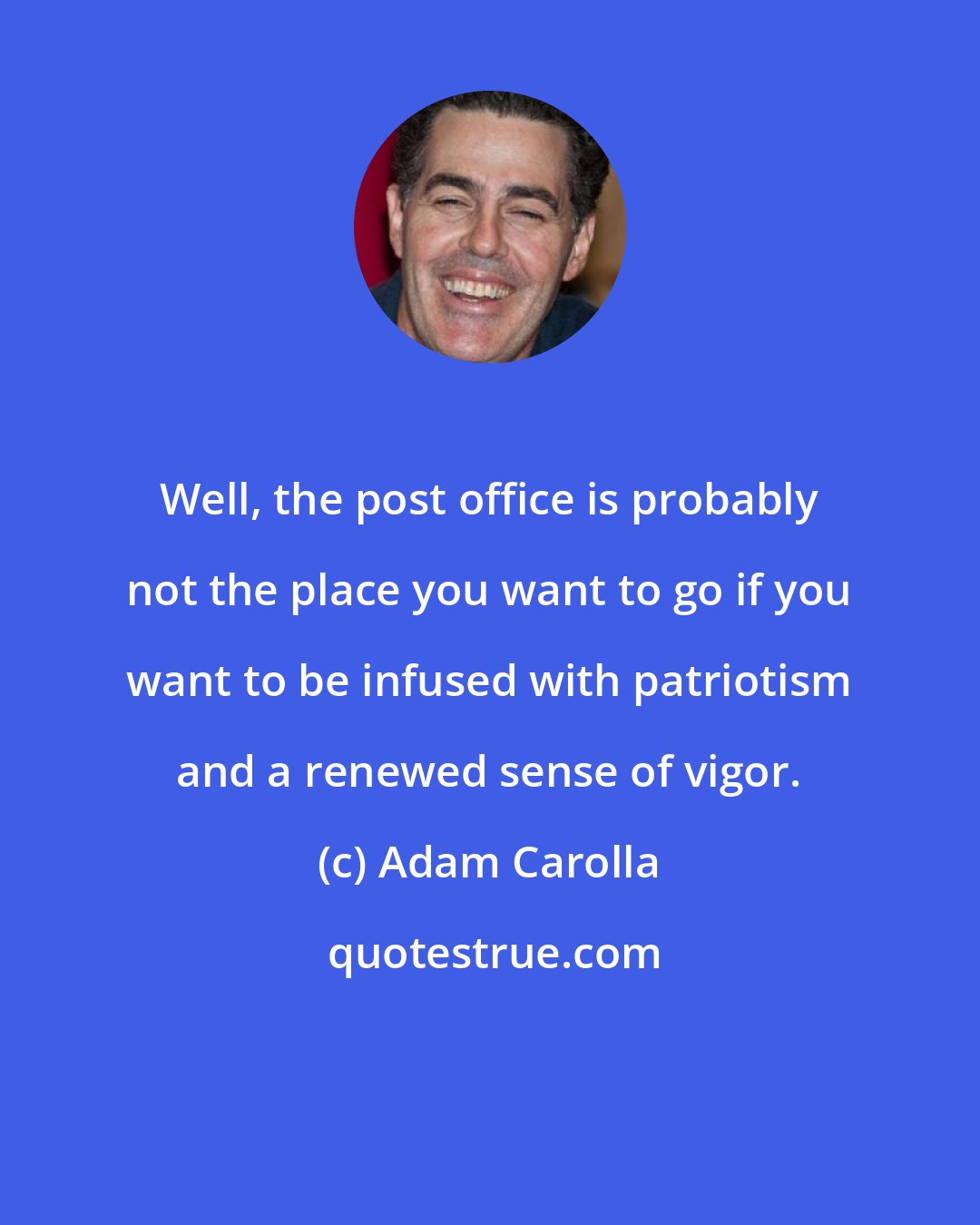 Adam Carolla: Well, the post office is probably not the place you want to go if you want to be infused with patriotism and a renewed sense of vigor.