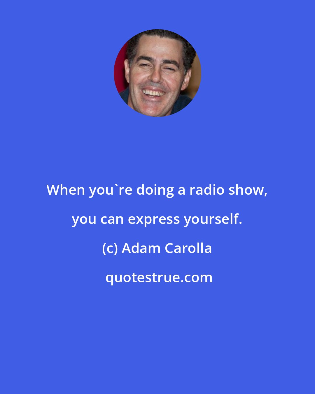 Adam Carolla: When you're doing a radio show, you can express yourself.